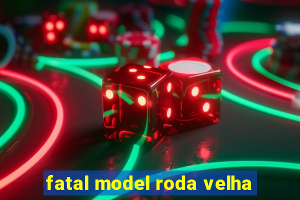 fatal model roda velha